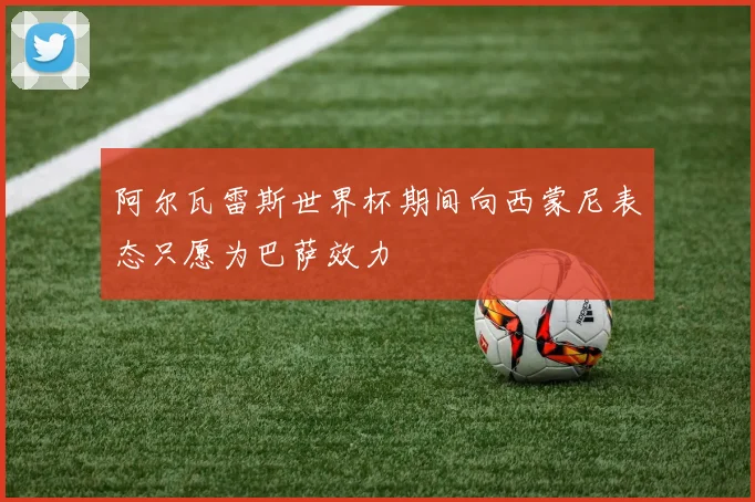 阿尔瓦雷斯世界杯期间向西蒙尼表态只愿为巴萨效力