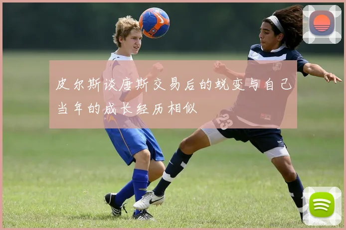 皮尔斯谈唐斯交易后的蜕变与自己当年的成长经历相似