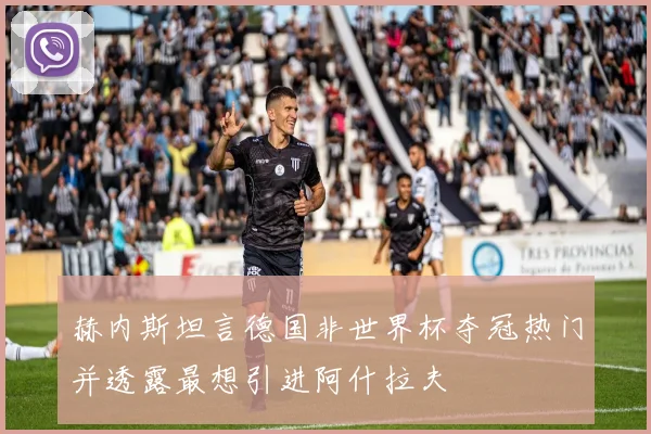 赫内斯坦言德国非世界杯夺冠热门并透露最想引进阿什拉夫