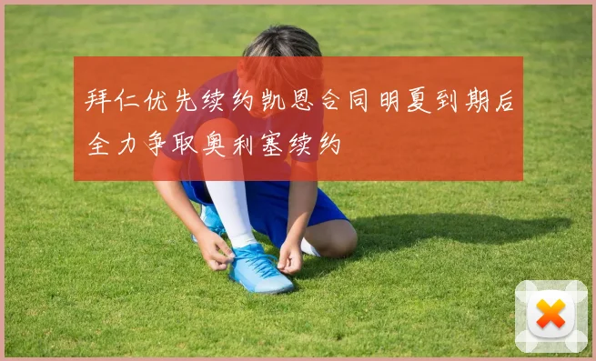 拜仁优先续约凯恩合同明夏到期后全力争取奥利塞续约