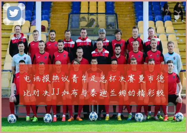 电讯报热议青年足总杯决赛曼市德比对决JJ加布与泰迪兰姆的精彩较量