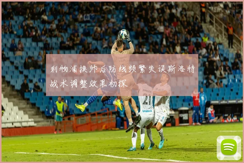 利物浦换帅后防线频繁失误斯洛特战术调整效果初探
