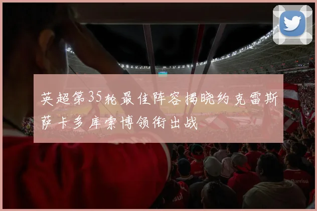英超第35轮最佳阵容揭晓约克雷斯萨卡多库索博领衔出战