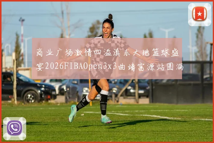 商业广场激情四溢滇东大地篮球盛宴2026FIBAOpen3x3曲靖富源站圆满落幕