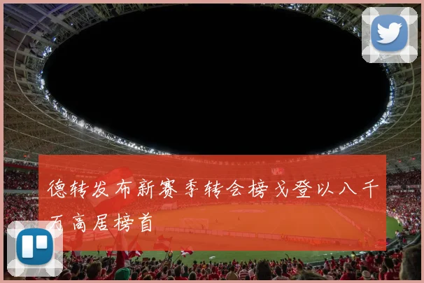 德转发布新赛季转会榜戈登以八千万高居榜首