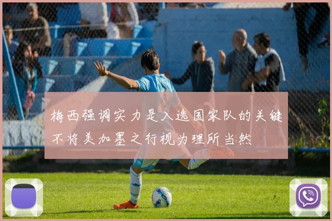梅西强调实力是入选国家队的关键不将美加墨之行视为理所当然
