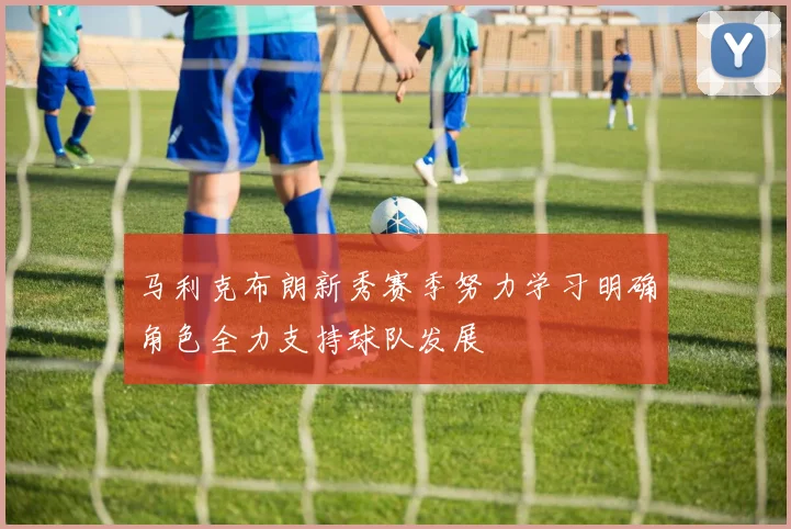 马利克布朗新秀赛季努力学习明确角色全力支持球队发展