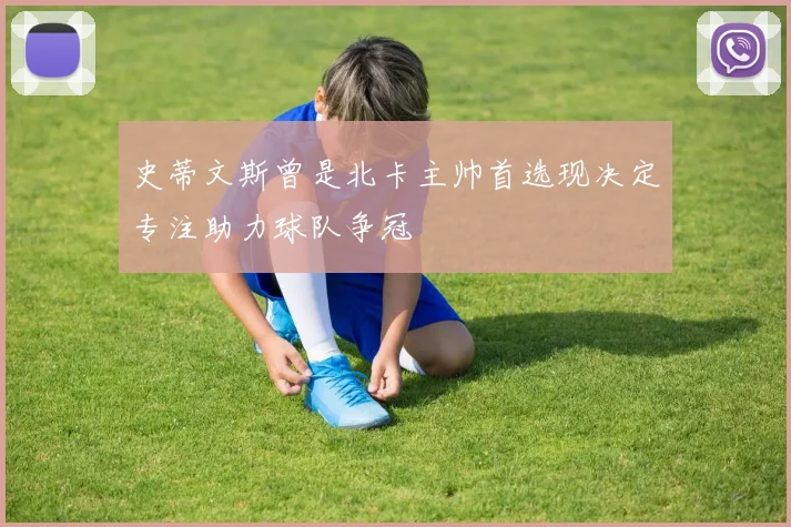 史蒂文斯曾是北卡主帅首选现决定专注助力球队争冠