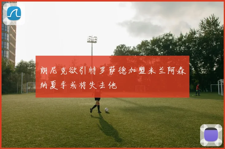 朗尼克欲引特罗萨德加盟米兰阿森纳夏季或将失去他