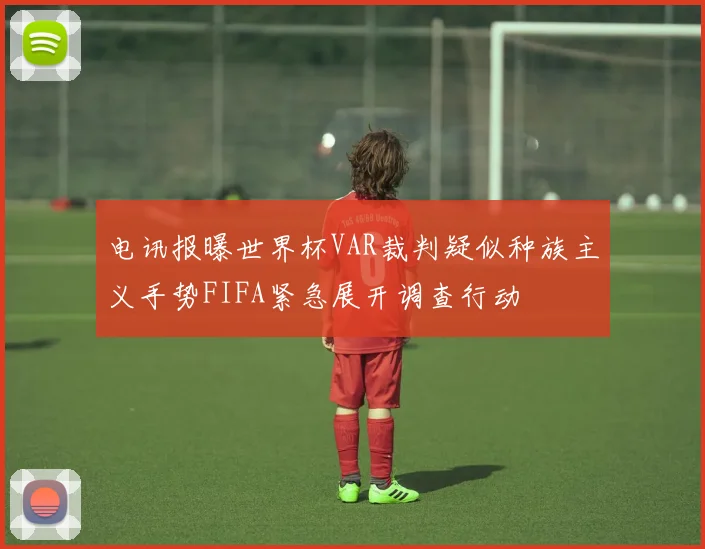 电讯报曝世界杯VAR裁判疑似种族主义手势FIFA紧急展开调查行动