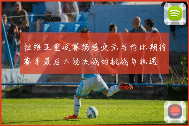 拉维亚重返赛场感受无与伦比期待赛季最后六场决战的挑战与机遇