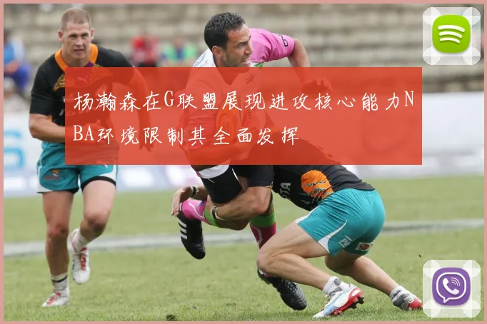 杨瀚森在G联盟展现进攻核心能力NBA环境限制其全面发挥