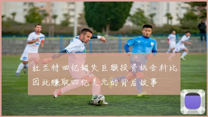杜兰特回忆错失巨额投资机会科比因此赚取四亿美元的背后故事