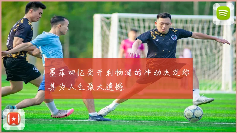 墨菲回忆离开利物浦的冲动决定称其为人生最大遗憾
