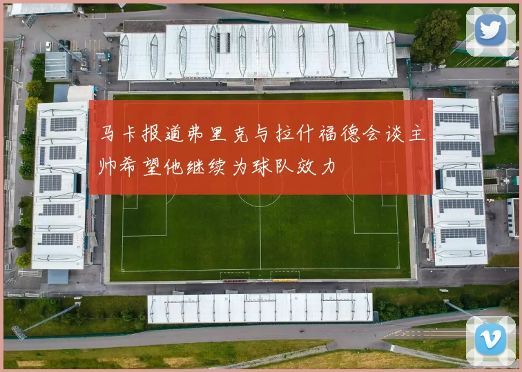马卡报道弗里克与拉什福德会谈主帅希望他继续为球队效力