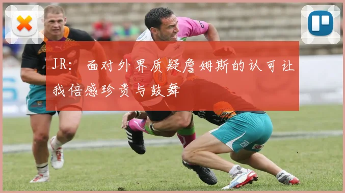 JR：面对外界质疑詹姆斯的认可让我倍感珍贵与鼓舞