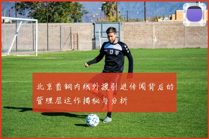 北京首钢内线外援引进传闻背后的管理层运作揭秘与分析