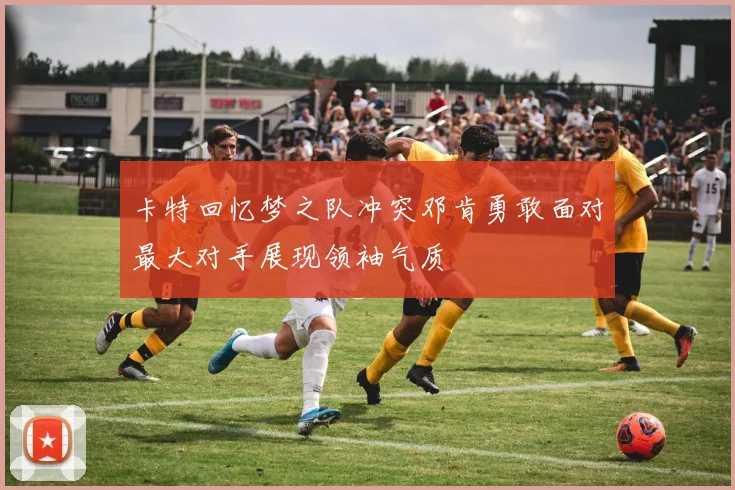卡特回忆梦之队冲突邓肯勇敢面对最大对手展现领袖气质
