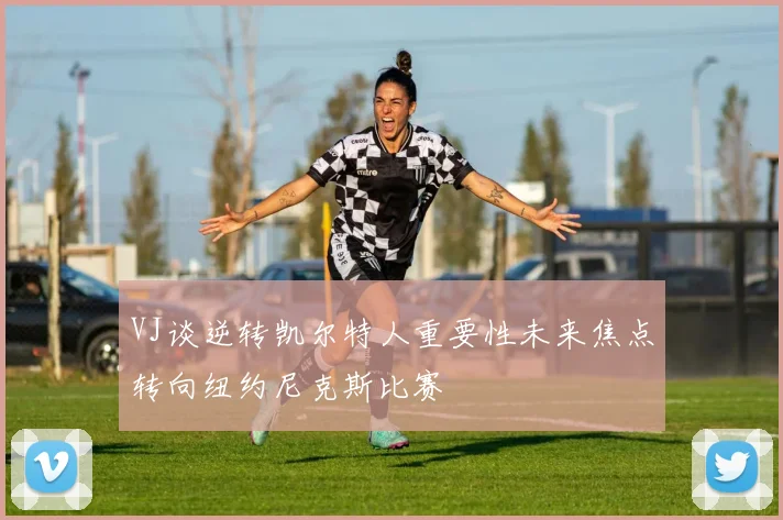 VJ谈逆转凯尔特人重要性未来焦点转向纽约尼克斯比赛
