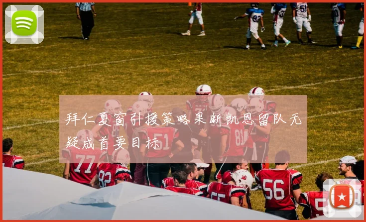 拜仁夏窗引援策略果断凯恩留队无疑成首要目标