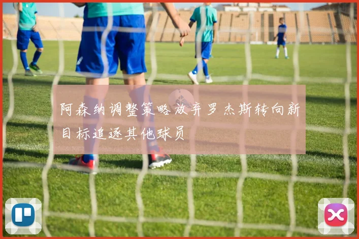 阿森纳调整策略放弃罗杰斯转向新目标追逐其他球员