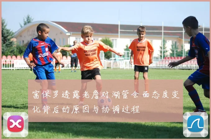 富保罗透露老詹对湖管会面态度变化背后的原因与协调过程