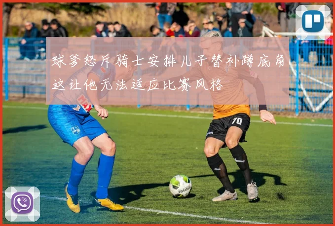 球爹怒斥骑士安排儿子替补蹲底角这让他无法适应比赛风格