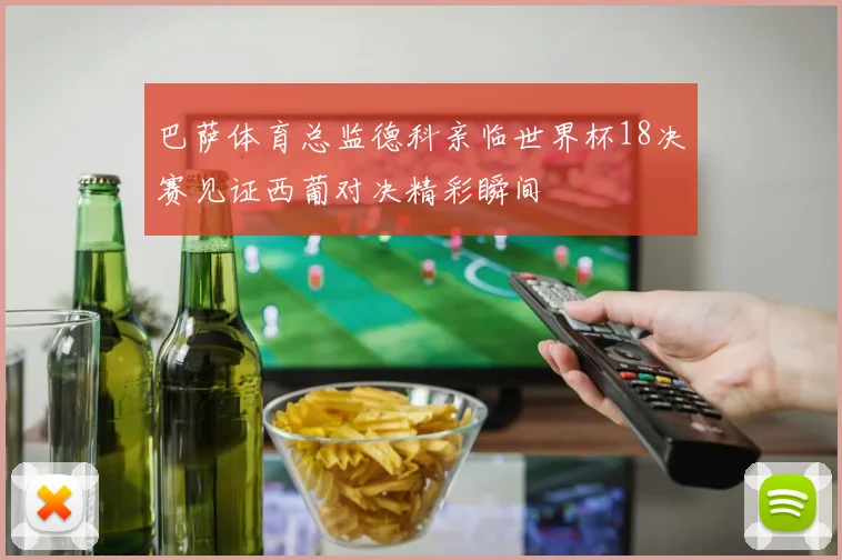 巴萨体育总监德科亲临世界杯18决赛见证西葡对决精彩瞬间