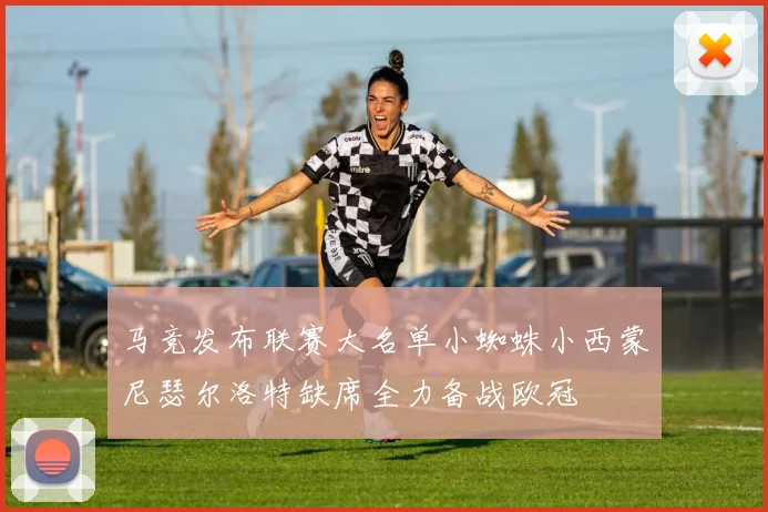 马竞发布联赛大名单小蜘蛛小西蒙尼瑟尔洛特缺席全力备战欧冠