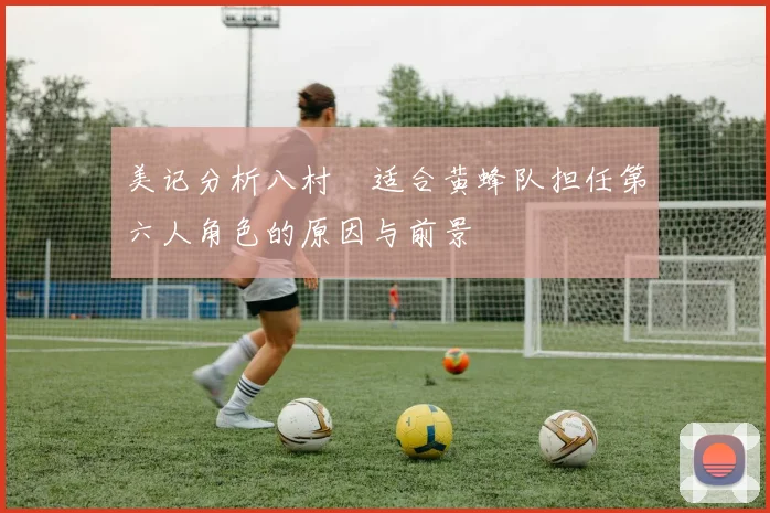 美记分析八村塁适合黄蜂队担任第六人角色的原因与前景