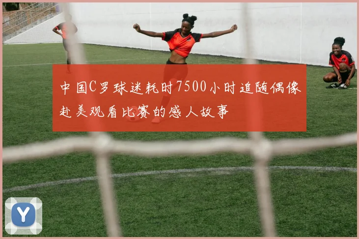 中国C罗球迷耗时7500小时追随偶像赴美观看比赛的感人故事