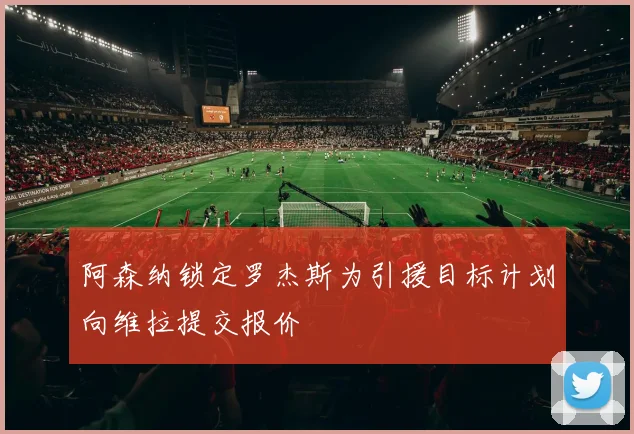 阿森纳锁定罗杰斯为引援目标计划向维拉提交报价