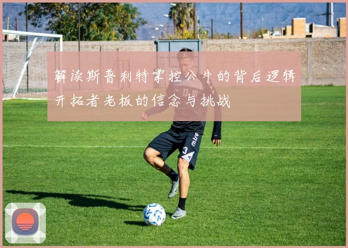 解读斯普利特掌控公牛的背后逻辑开拓者老板的信念与挑战