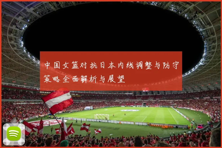 中国女篮对抗日本内线调整与防守策略全面解析与展望