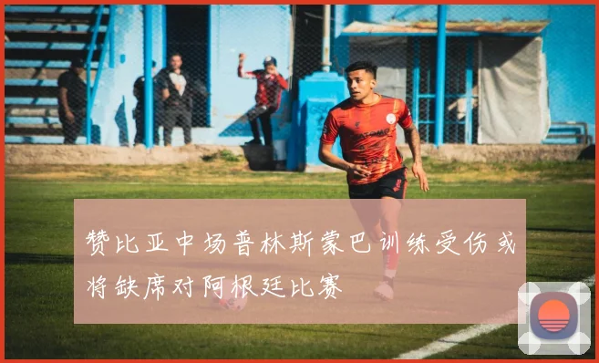 赞比亚中场普林斯蒙巴训练受伤或将缺席对阿根廷比赛