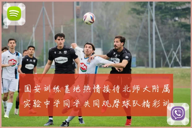国安训练基地热情接待北师大附属实验中学同学共同观摩球队精彩训练活动
