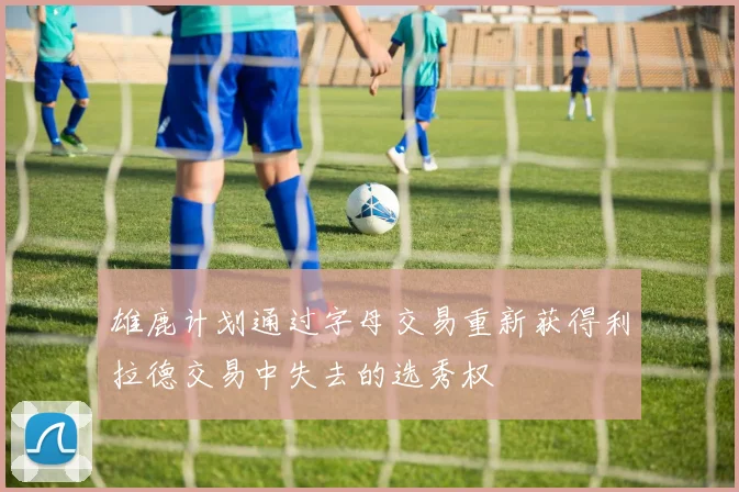 雄鹿计划通过字母交易重新获得利拉德交易中失去的选秀权