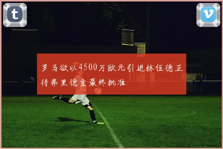 罗马欲以4500万欧元引进林伍德正待弗里德金最终批准