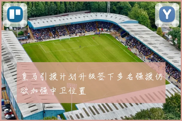 皇马引援计划升级签下多名强援仍欲加强中卫位置