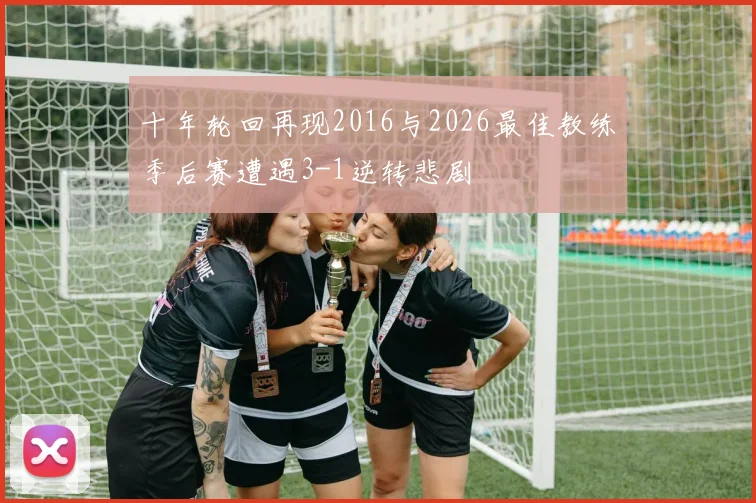 十年轮回再现2016与2026最佳教练季后赛遭遇3-1逆转悲剧