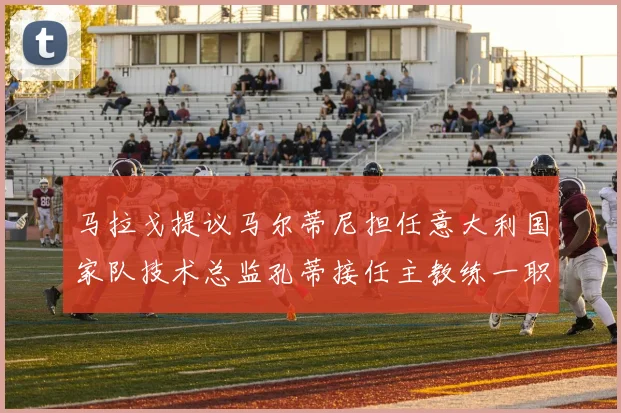 马拉戈提议马尔蒂尼担任意大利国家队技术总监孔蒂接任主教练一职